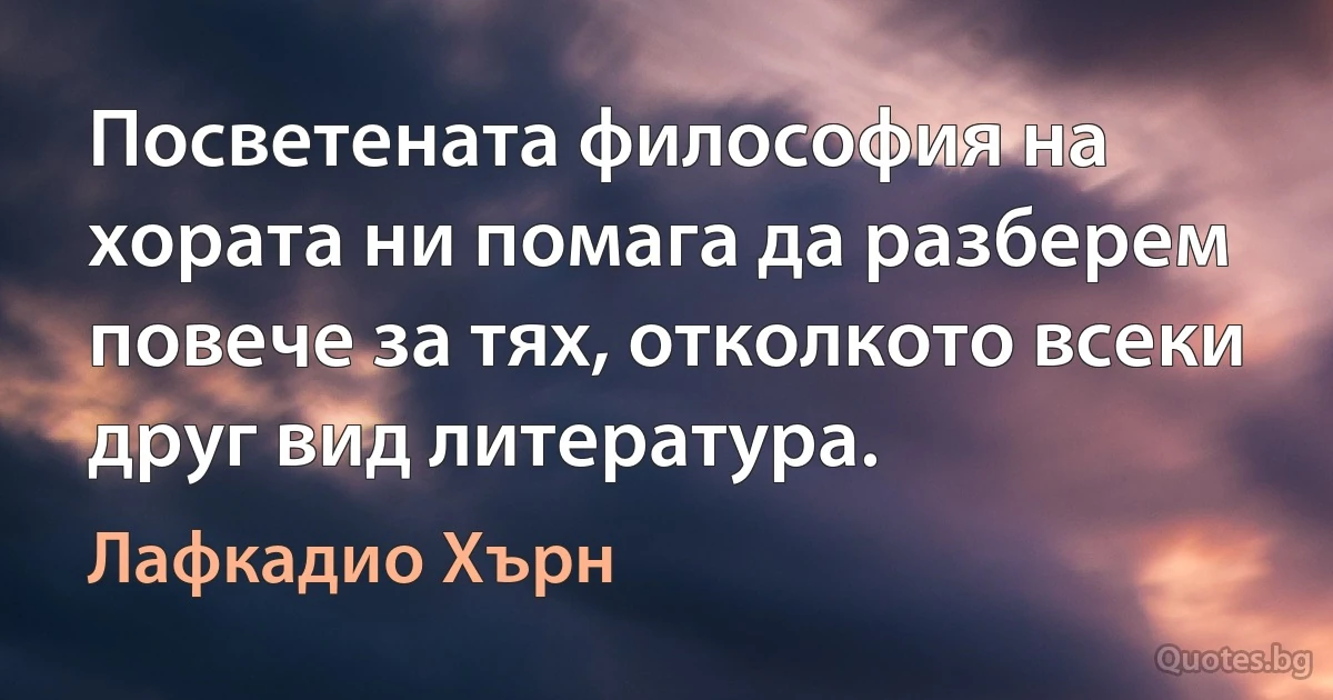 Посветената философия на хората ни помага да разберем повече за тях, отколкото всеки друг вид литература. (Лафкадио Хърн)