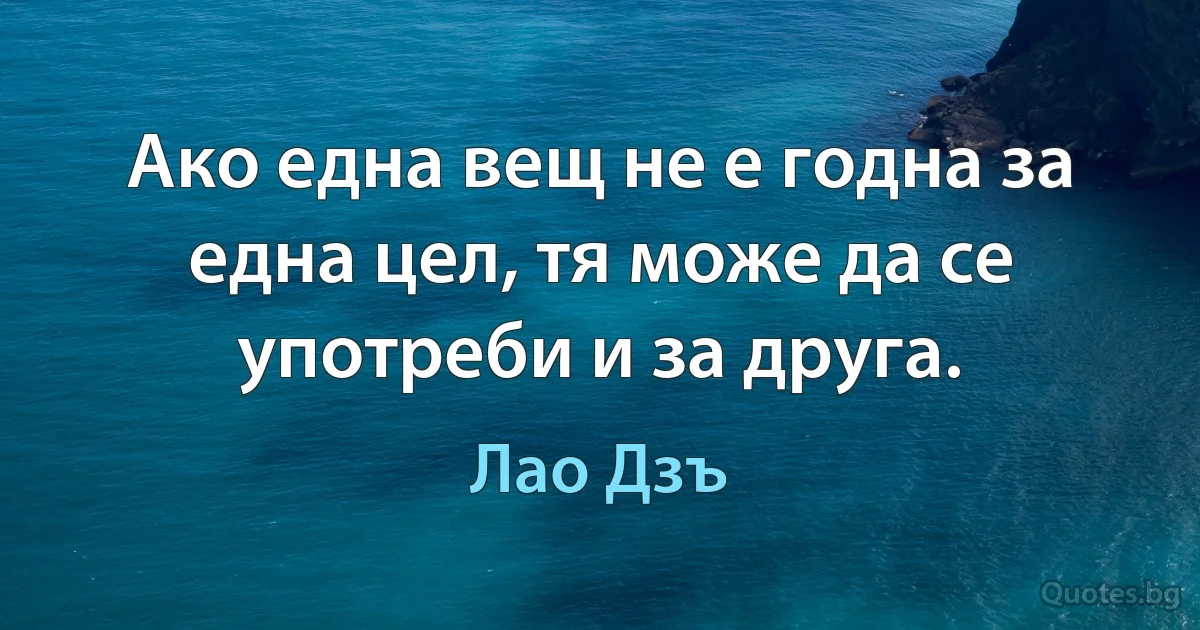 Ако една вещ не е годна за една цел, тя може да се употреби и за друга. (Лао Дзъ)