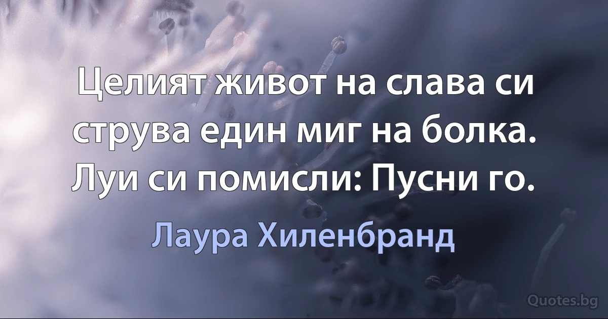 Целият живот на слава си струва един миг на болка. Луи си помисли: Пусни го. (Лаура Хиленбранд)