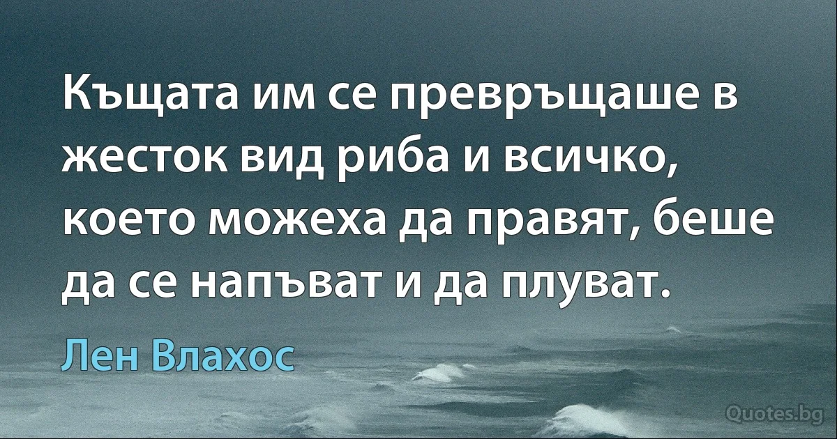 Къщата им се превръщаше в жесток вид риба и всичко, което можеха да правят, беше да се напъват и да плуват. (Лен Влахос)