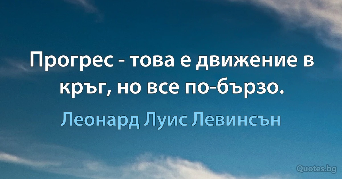 Прогрес - това е движение в кръг, но все по-бързо. (Леонард Луис Левинсън)