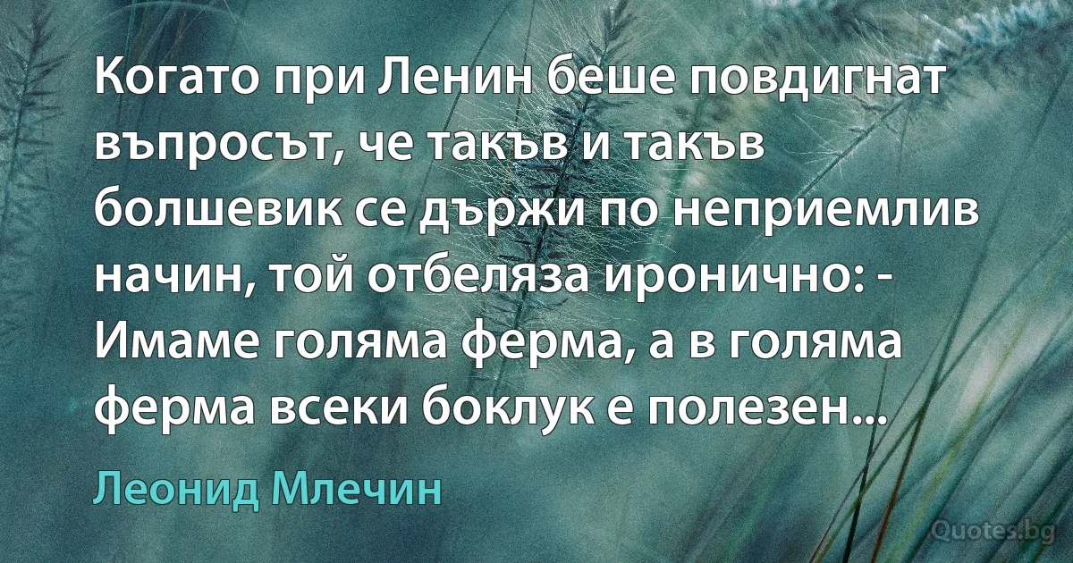 Когато при Ленин беше повдигнат въпросът, че такъв и такъв болшевик се държи по неприемлив начин, той отбеляза иронично: - Имаме голяма ферма, а в голяма ферма всеки боклук е полезен... (Леонид Млечин)