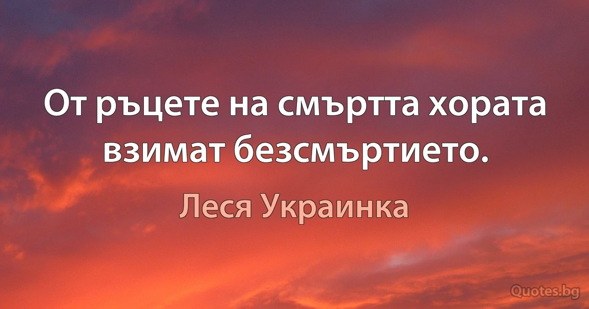 От ръцете на смъртта хората взимат безсмъртието. (Леся Украинка)