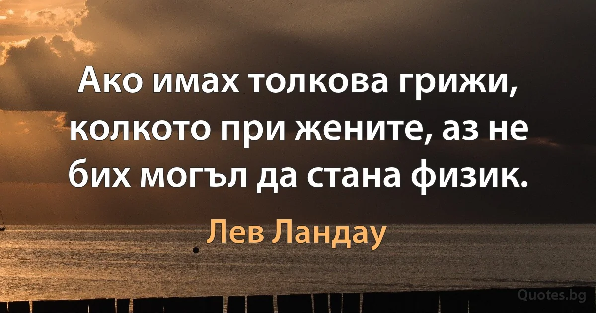 Ако имах толкова грижи, колкото при жените, аз не бих могъл да стана физик. (Лев Ландау)