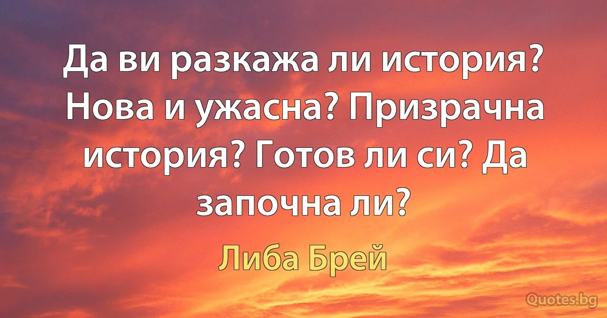 Да ви разкажа ли история? Нова и ужасна? Призрачна история? Готов ли си? Да започна ли? (Либа Брей)