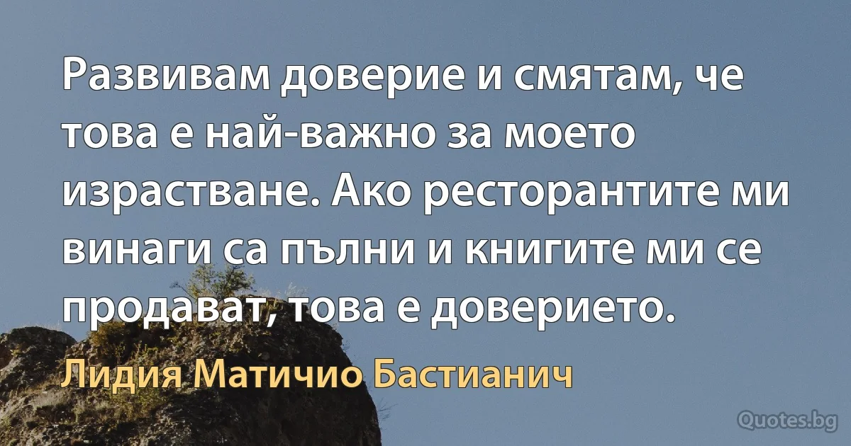 Развивам доверие и смятам, че това е най-важно за моето израстване. Ако ресторантите ми винаги са пълни и книгите ми се продават, това е доверието. (Лидия Матичио Бастианич)