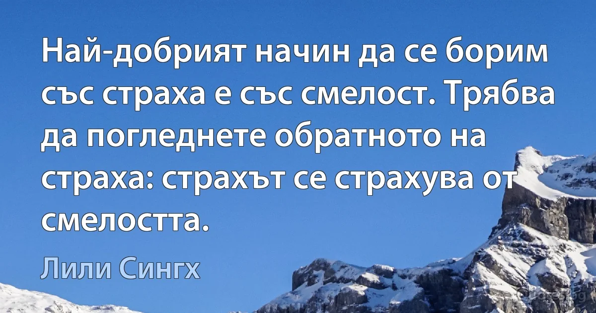 Най-добрият начин да се борим със страха е със смелост. Трябва да погледнете обратното на страха: страхът се страхува от смелостта. (Лили Сингх)