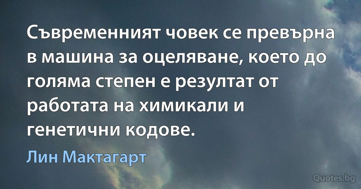 Съвременният човек се превърна в машина за оцеляване, което до голяма степен е резултат от работата на химикали и генетични кодове. (Лин Мактагарт)