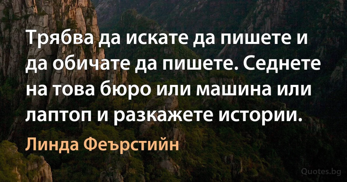 Трябва да искате да пишете и да обичате да пишете. Седнете на това бюро или машина или лаптоп и разкажете истории. (Линда Феърстийн)