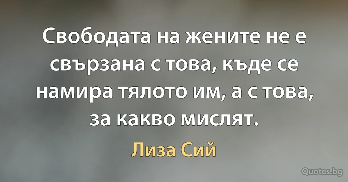 Свободата на жените не е свързана с това, къде се намира тялото им, а с това, за какво мислят. (Лиза Сий)