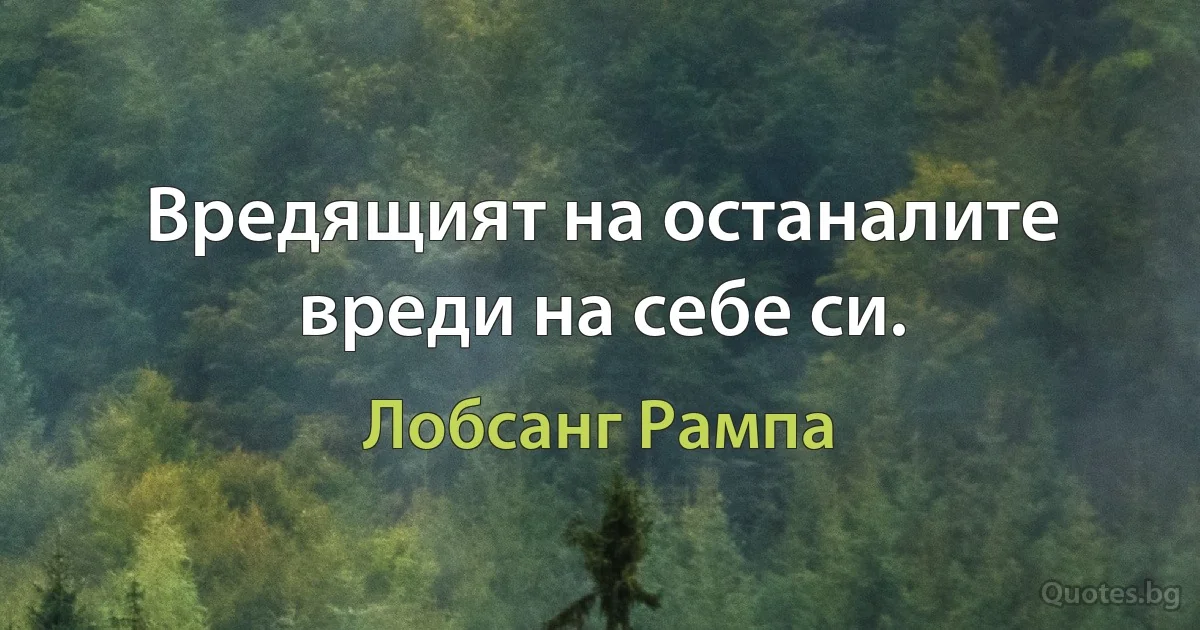 Вредящият на останалите вреди на себе си. (Лобсанг Рампа)