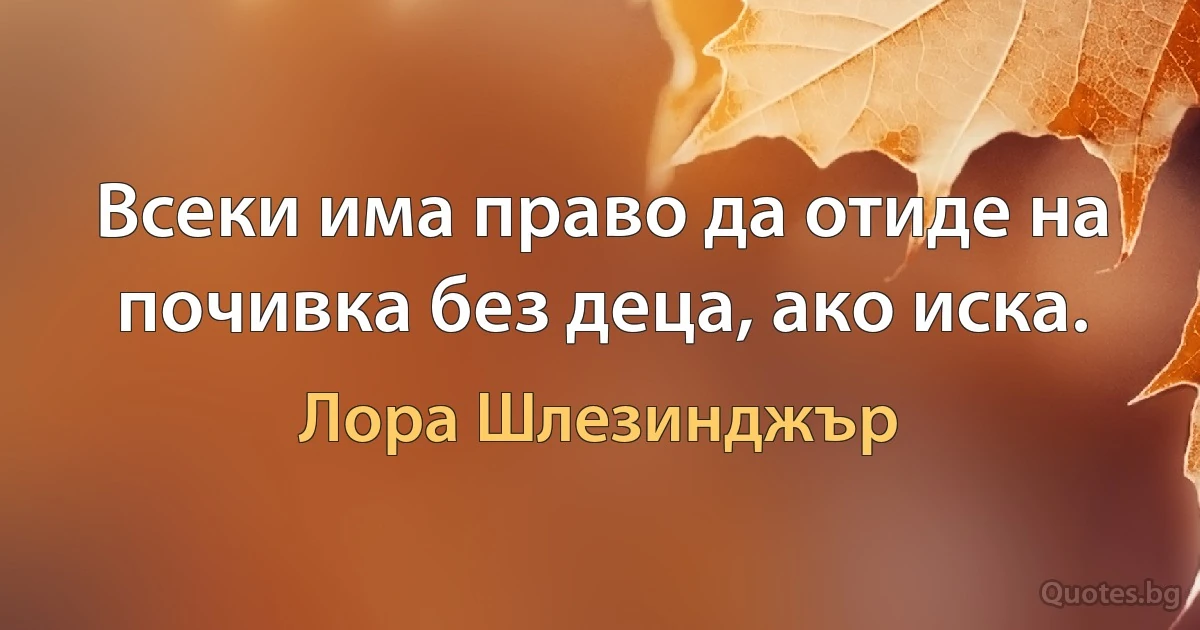 Всеки има право да отиде на почивка без деца, ако иска. (Лора Шлезинджър)