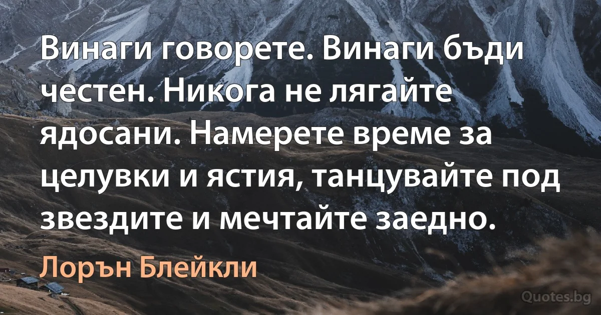 Винаги говорете. Винаги бъди честен. Никога не лягайте ядосани. Намерете време за целувки и ястия, танцувайте под звездите и мечтайте заедно. (Лорън Блейкли)