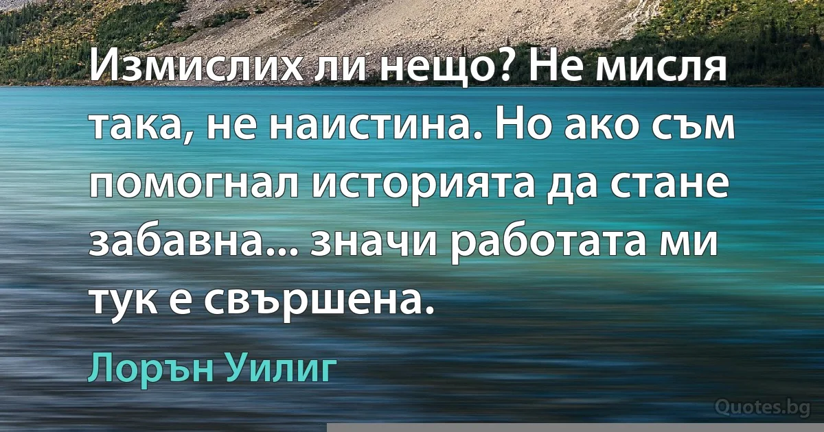 Измислих ли нещо? Не мисля така, не наистина. Но ако съм помогнал историята да стане забавна... значи работата ми тук е свършена. (Лорън Уилиг)