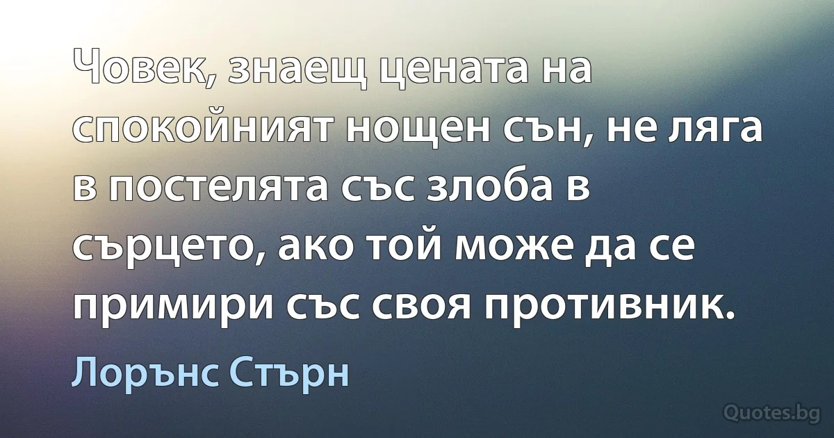 Човек, знаещ цената на спокойният нощен сън, не ляга в постелята със злоба в сърцето, ако той може да се примири със своя противник. (Лорънс Стърн)