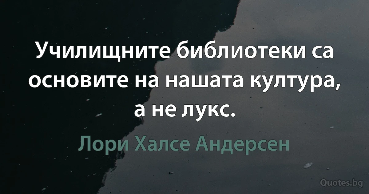 Училищните библиотеки са основите на нашата култура, а не лукс. (Лори Халсе Андерсен)