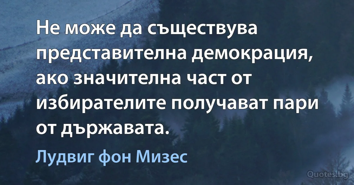 Не може да съществува представителна демокрация, ако значителна част от избирателите получават пари от държавата. (Лудвиг фон Мизес)