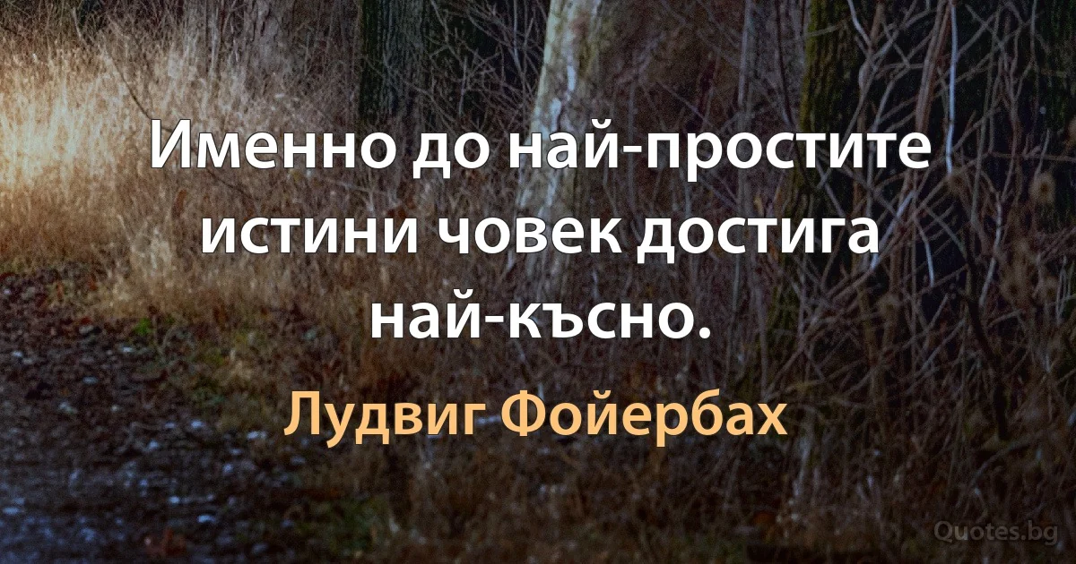 Именно до най-простите истини човек достига най-късно. (Лудвиг Фойербах)