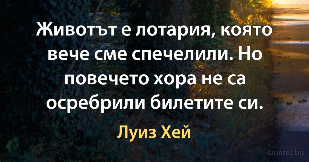 Животът е лотария, която вече сме спечелили. Но повечето хора не са осребрили билетите си. (Луиз Хей)