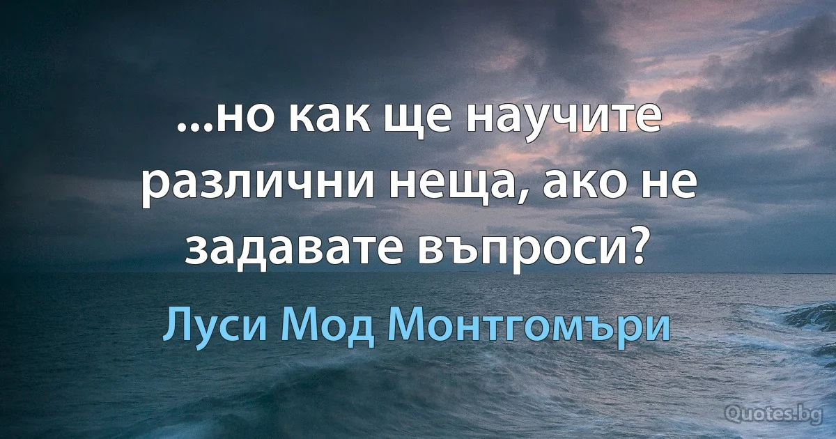 ...но как ще научите различни неща, ако не задавате въпроси? (Луси Мод Монтгомъри)