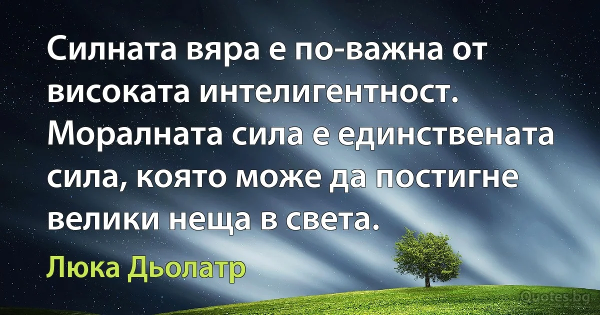 Силната вяра е по-важна от високата интелигентност. Моралната сила е единствената сила, която може да постигне велики неща в света. (Люка Дьолатр)