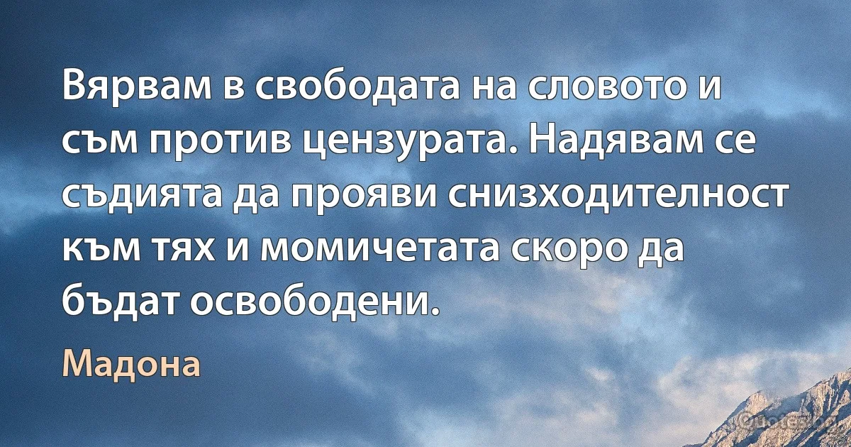 Вярвам в свободата на словото и съм против цензурата. Надявам се съдията да прояви снизходителност към тях и момичетата скоро да бъдат освободени. (Мадона)