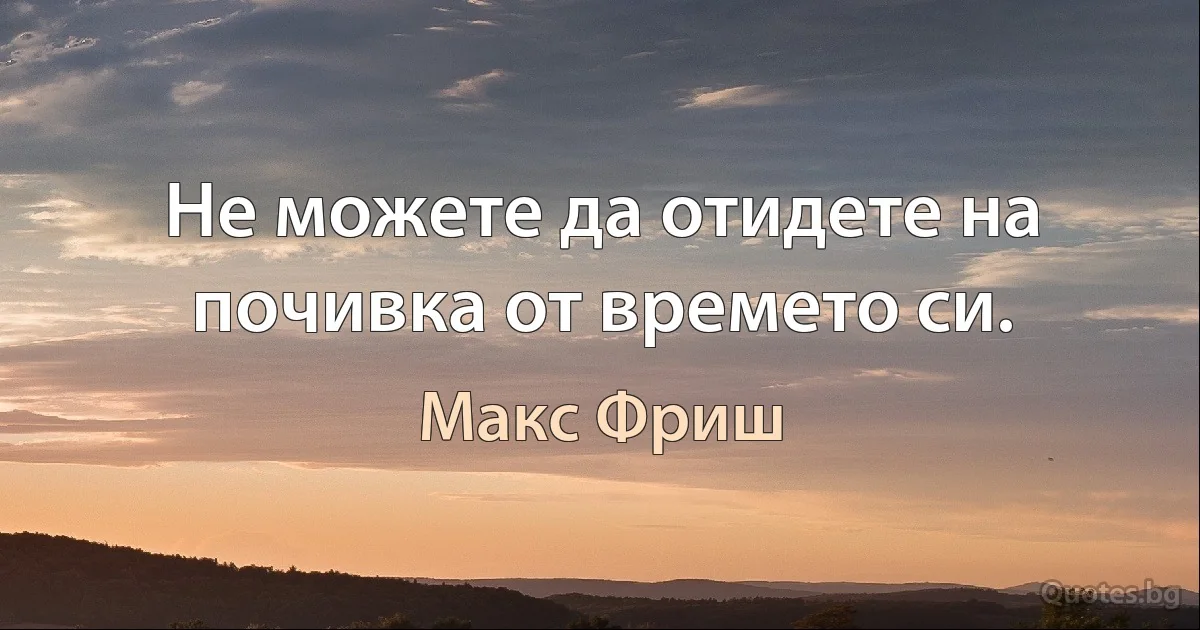 Не можете да отидете на почивка от времето си. (Макс Фриш)