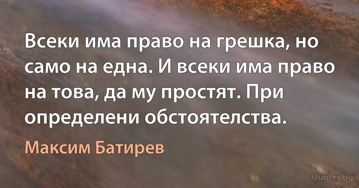 Всеки има право на грешка, но само на една. И всеки има право на това, да му простят. При определени обстоятелства. (Максим Батирев)