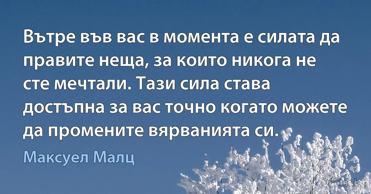 Вътре във вас в момента е силата да правите неща, за които никога не сте мечтали. Тази сила става достъпна за вас точно когато можете да промените вярванията си. (Максуел Малц)