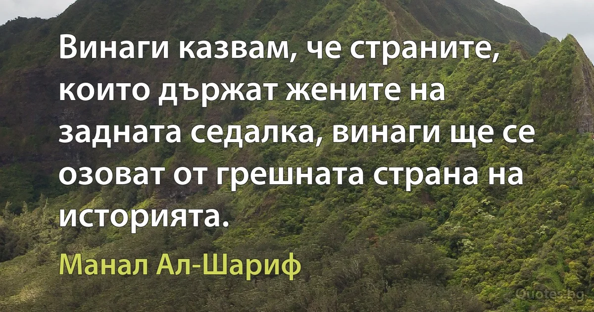 Винаги казвам, че страните, които държат жените на задната седалка, винаги ще се озоват от грешната страна на историята. (Манал Ал-Шариф)