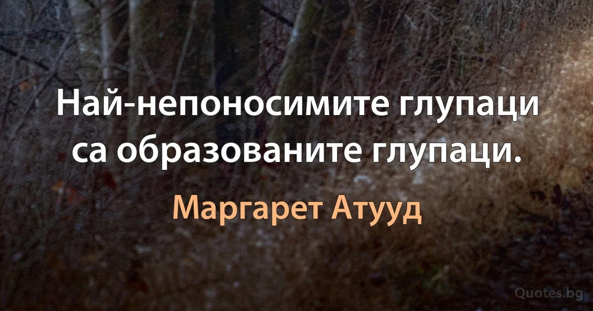 Най-непоносимите глупаци са образованите глупаци. (Маргарет Атууд)