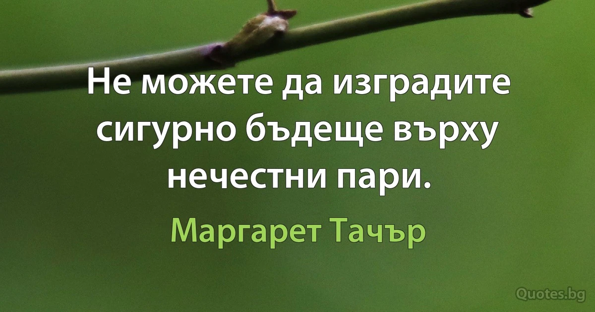 Не можете да изградите сигурно бъдеще върху нечестни пари. (Маргарет Тачър)