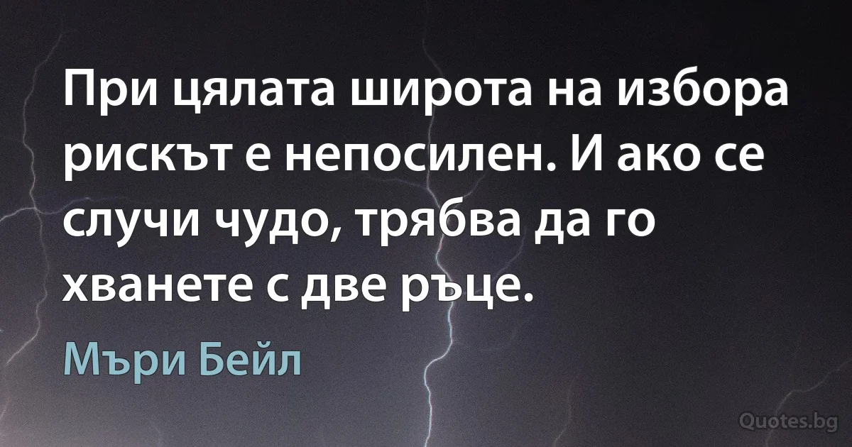 При цялата широта на избора рискът е непосилен. И ако се случи чудо, трябва да го хванете с две ръце. (Мъри Бейл)