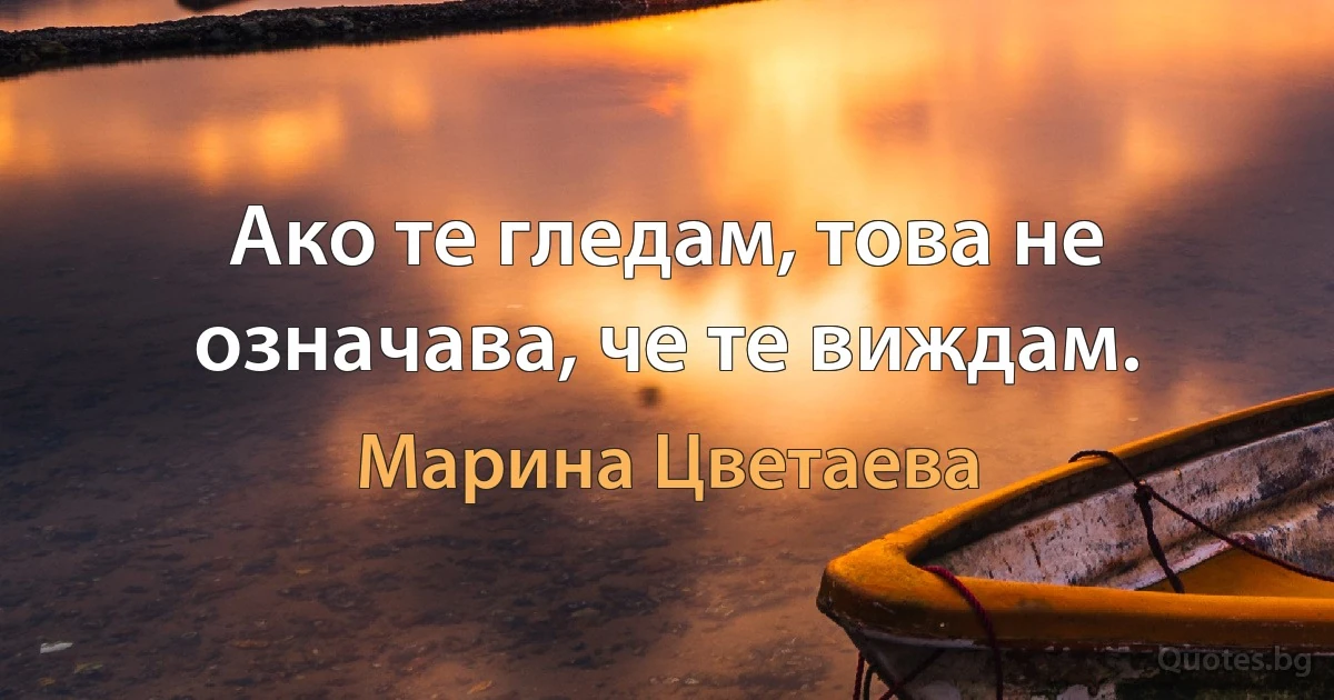 Ако те гледам, това не означава, че те виждам. (Марина Цветаева)