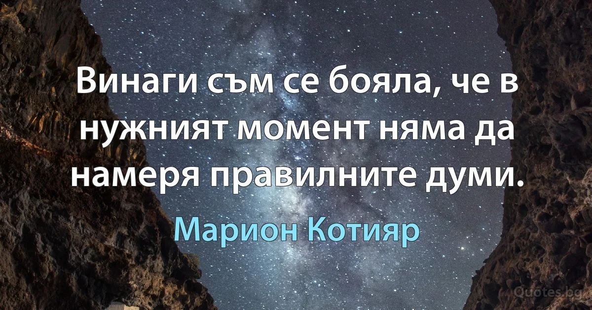 Винаги съм се бояла, че в нужният момент няма да намеря правилните думи. (Марион Котияр)