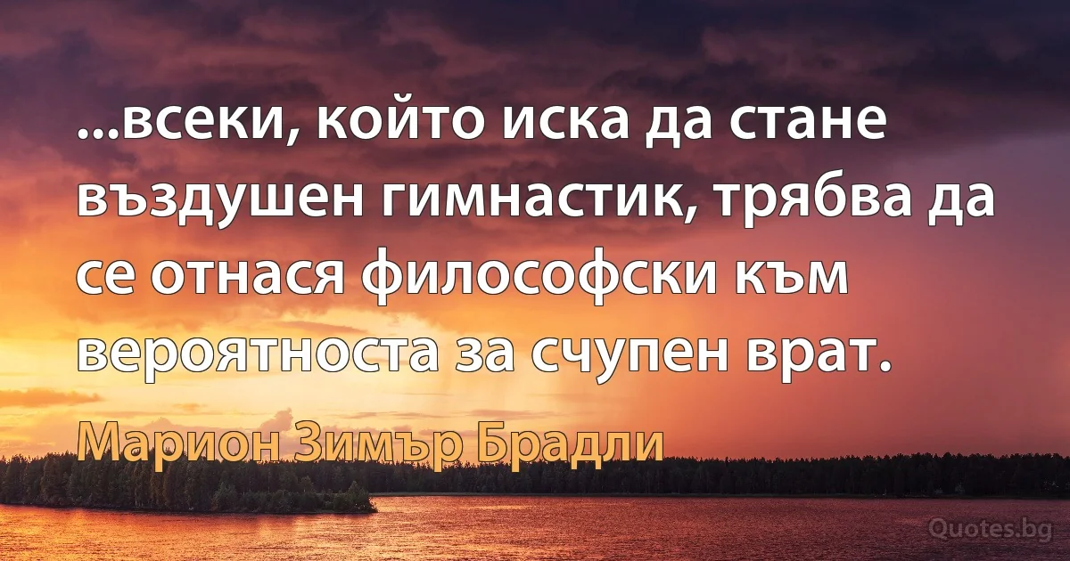 ...всеки, който иска да стане въздушен гимнастик, трябва да се отнася философски към вероятноста за счупен врат. (Марион Зимър Брадли)