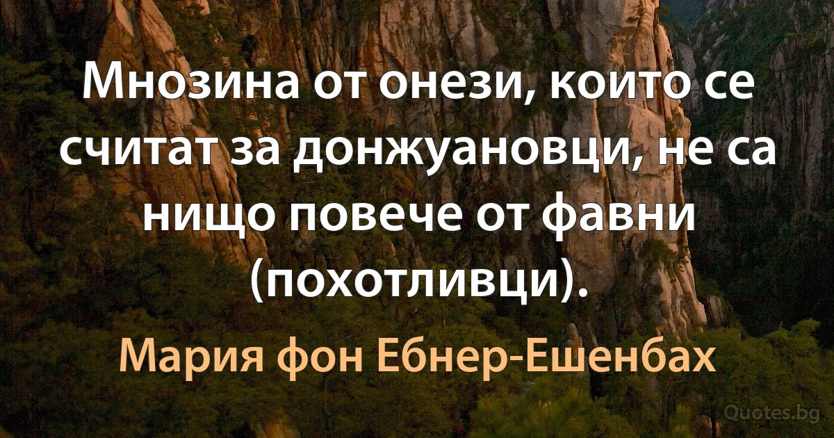 Мнозина от онези, които се считат за донжуановци, не са нищо повече от фавни (похотливци). (Мария фон Ебнер-Ешенбах)