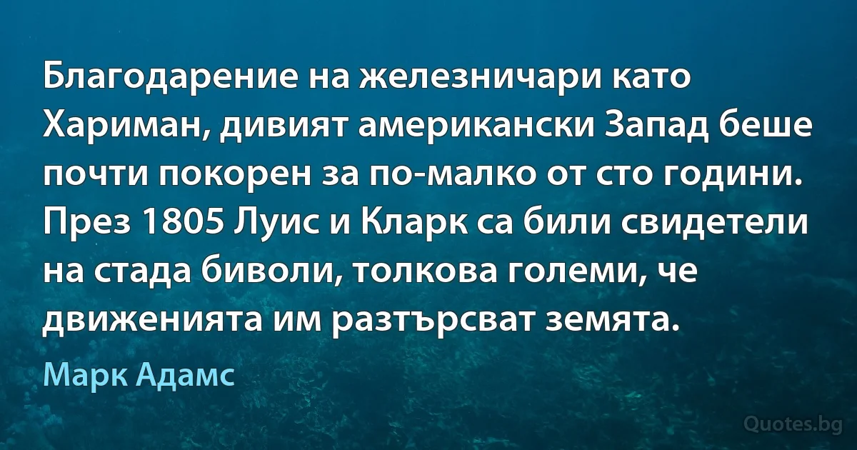 Благодарение на железничари като Хариман, дивият американски Запад беше почти покорен за по-малко от сто години. През 1805 Луис и Кларк са били свидетели на стада биволи, толкова големи, че движенията им разтърсват земята. (Марк Адамс)