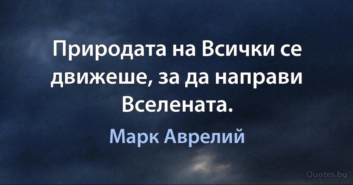 Природата на Всички се движеше, за да направи Вселената. (Марк Аврелий)