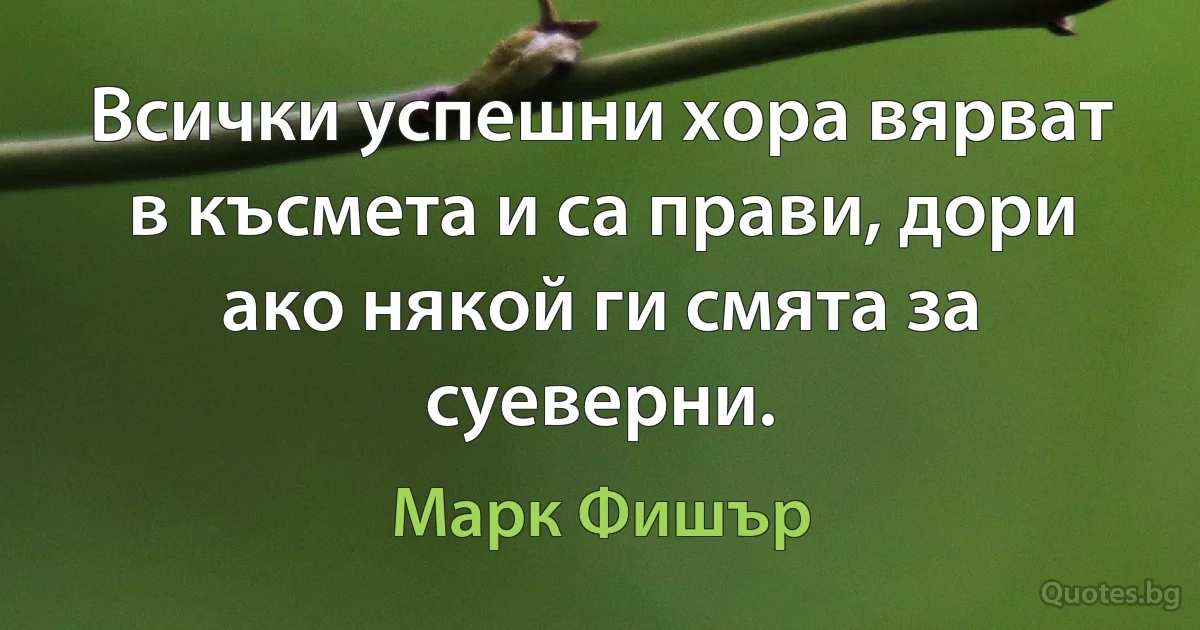 Всички успешни хора вярват в късмета и са прави, дори ако някой ги смята за суеверни. (Марк Фишър)