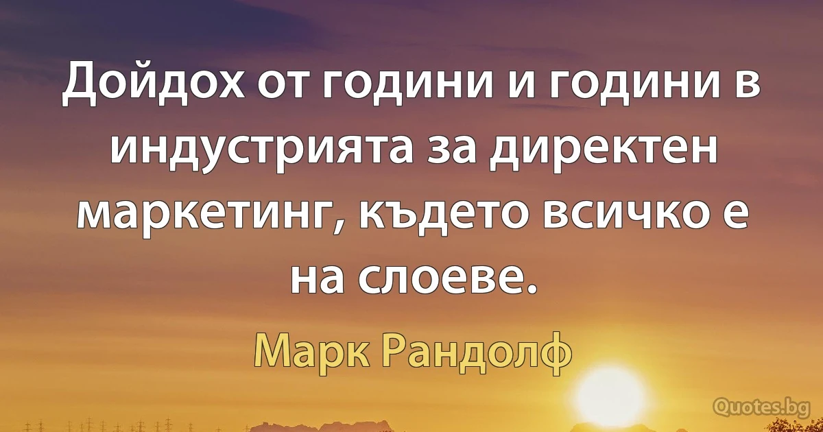 Дойдох от години и години в индустрията за директен маркетинг, където всичко е на слоеве. (Марк Рандолф)