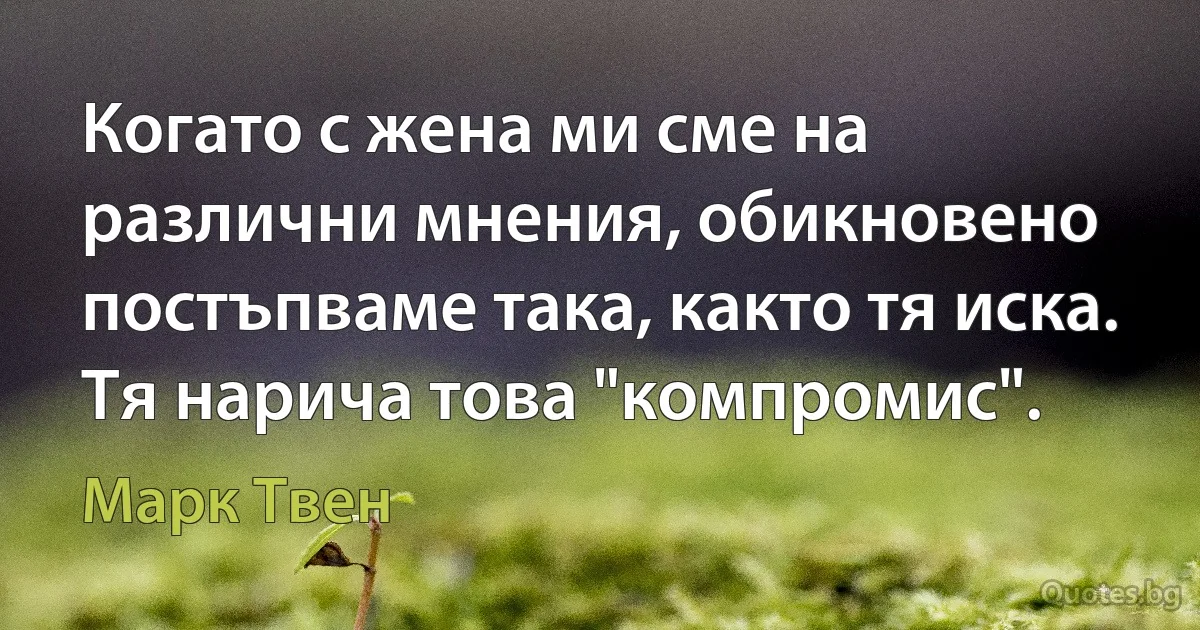 Когато с жена ми сме на различни мнения, обикновено постъпваме така, както тя иска. Тя нарича това "компромис". (Марк Твен)