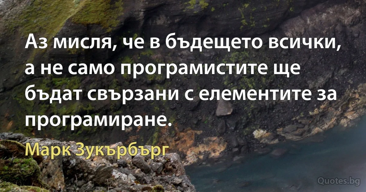 Аз мисля, че в бъдещето всички, а не само програмистите ще бъдат свързани с елементите за програмиране. (Марк Зукърбърг)