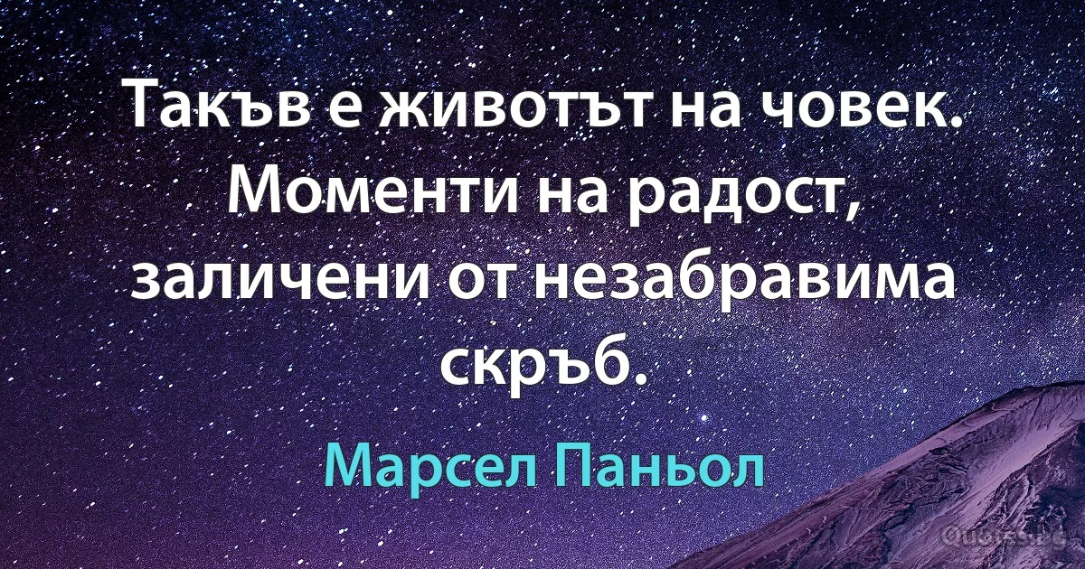 Такъв е животът на човек. Моменти на радост, заличени от незабравима скръб. (Марсел Паньол)