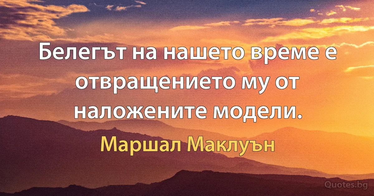 Белегът на нашето време е отвращението му от наложените модели. (Маршал Маклуън)