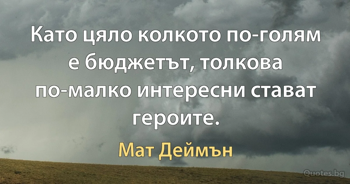 Като цяло колкото по-голям е бюджетът, толкова по-малко интересни стават героите. (Мат Деймън)