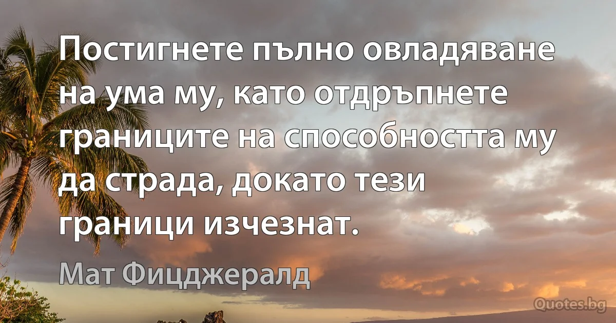 Постигнете пълно овладяване на ума му, като отдръпнете границите на способността му да страда, докато тези граници изчезнат. (Мат Фицджералд)