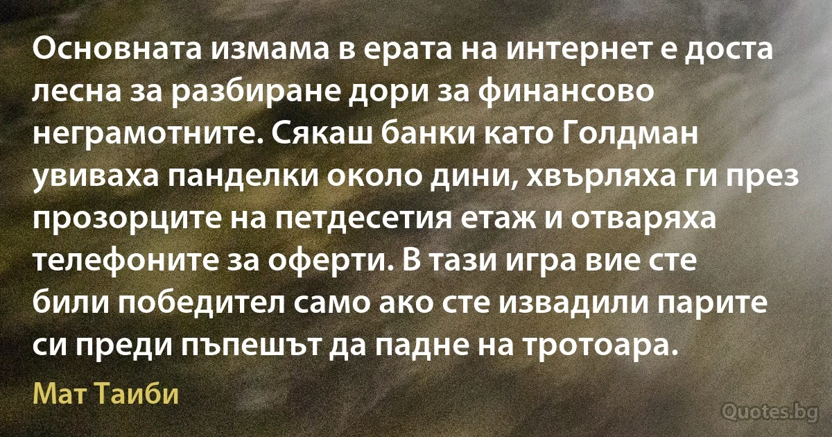 Основната измама в ерата на интернет е доста лесна за разбиране дори за финансово неграмотните. Сякаш банки като Голдман увиваха панделки около дини, хвърляха ги през прозорците на петдесетия етаж и отваряха телефоните за оферти. В тази игра вие сте били победител само ако сте извадили парите си преди пъпешът да падне на тротоара. (Мат Таиби)