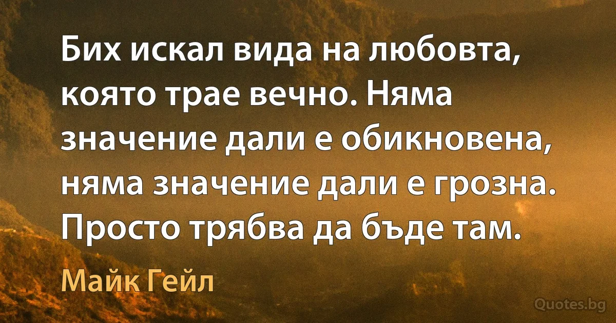 Бих искал вида на любовта, която трае вечно. Няма значение дали е обикновена, няма значение дали е грозна. Просто трябва да бъде там. (Майк Гейл)