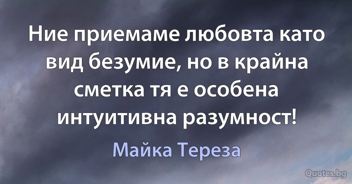 Ние приемаме любовта като вид безумие, но в крайна сметка тя е особена интуитивна разумност! (Майка Тереза)